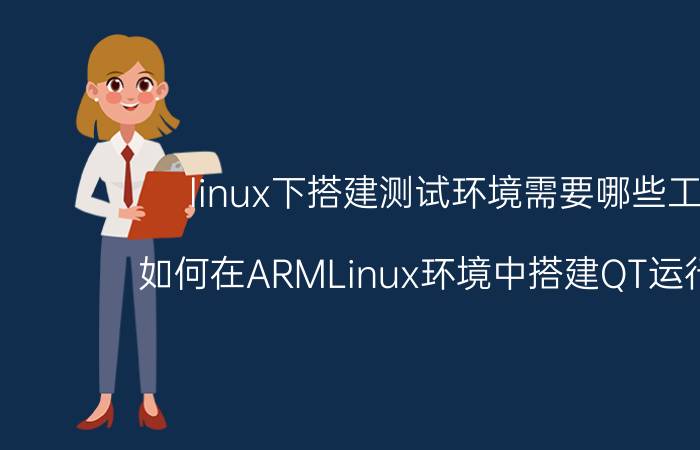 linux下搭建测试环境需要哪些工具 如何在ARMLinux环境中搭建QT运行环境？